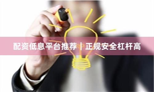 配资低息平台推荐｜正规安全杠杆高